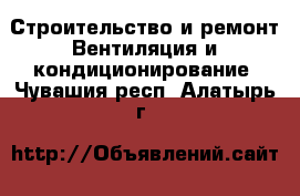 Строительство и ремонт Вентиляция и кондиционирование. Чувашия респ.,Алатырь г.